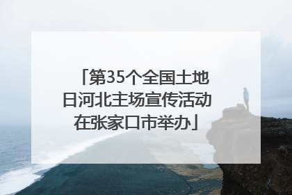 第35个全国土地日河北主场宣传活动在张家口市举办