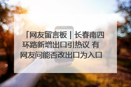 网友留言板｜长春南四环路新增出口引热议 有网友问能否改出口为入口？官方回应来了