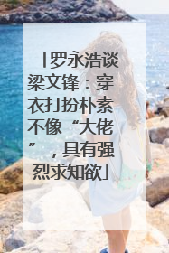 罗永浩谈梁文锋：穿衣打扮朴素不像“大佬”，具有强烈求知欲