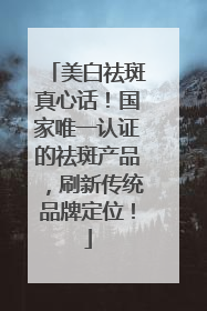 美白祛斑真心话！国家唯一认证的祛斑产品，刷新传统品牌定位！