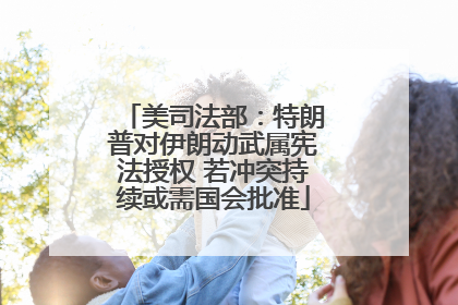 美司法部：特朗普对伊朗动武属宪法授权 若冲突持续或需国会批准