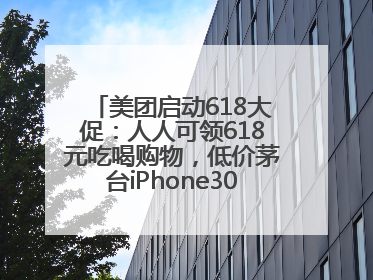美团启动618大促：人人可领618元吃喝购物，低价茅台iPhone30分钟送达