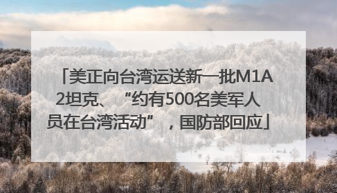 美正向台湾运送新一批M1A2坦克、“约有500名美军人员在台湾活动”，国防部回应