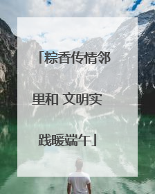 粽香传情邻里和 文明实践暖端午
