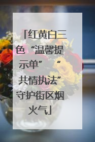 红黄白三色“温馨提示单” “共情执法”守护街区烟火气