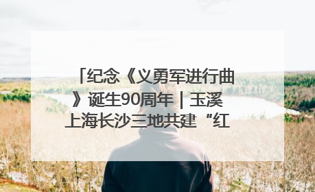 纪念《义勇军进行曲》诞生90周年｜玉溪上海长沙三地共建“红色思政教育共同体”