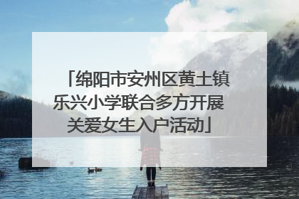 绵阳市安州区黄土镇乐兴小学联合多方开展关爱女生入户活动
