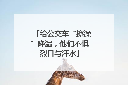 给公交车“擦澡”降温，他们不惧烈日与汗水