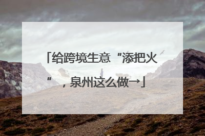 给跨境生意“添把火”，泉州这么做→
