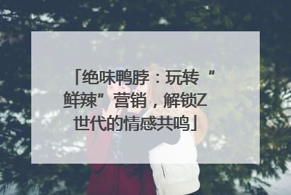 绝味鸭脖：玩转“鲜辣”营销，解锁Z世代的情感共鸣