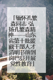 缅怀孔繁森同志 弘扬孔繁森精神——山东省第十批援藏干部人才清明节前到岗巴县开展党性教育