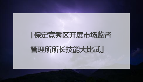保定竞秀区开展市场监督管理所所长技能大比武