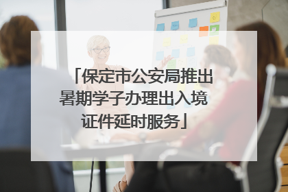 保定市公安局推出暑期学子办理出入境证件延时服务