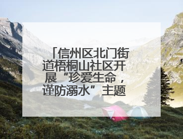 信州区北门街道梧桐山社区开展“珍爱生命，谨防溺水”主题宣传活动