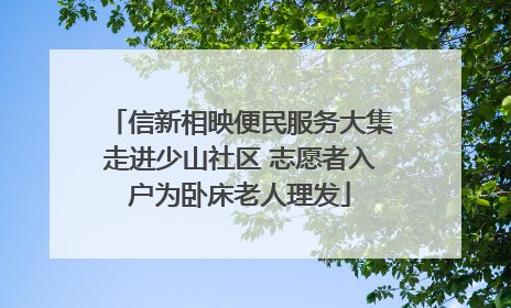 信新相映便民服务大集走进少山社区 志愿者入户为卧床老人理发