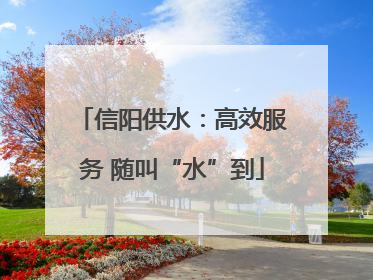 信阳供水：高效服务 随叫“水”到