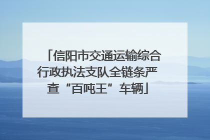 信阳市交通运输综合行政执法支队全链条严查“百吨王”车辆