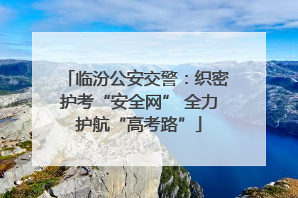 临汾公安交警：织密护考“安全网” 全力护航“高考路”