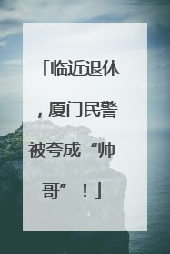 临近退休，厦门民警被夸成“帅哥”！