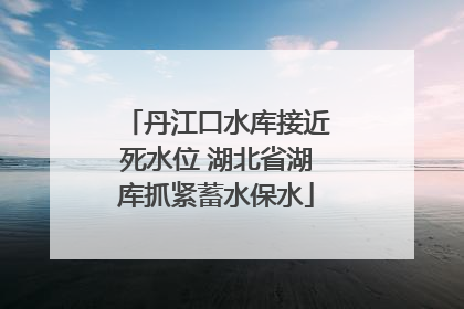 丹江口水库接近死水位 湖北省湖库抓紧蓄水保水