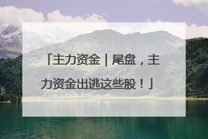 主力资金｜尾盘，主力资金出逃这些股！