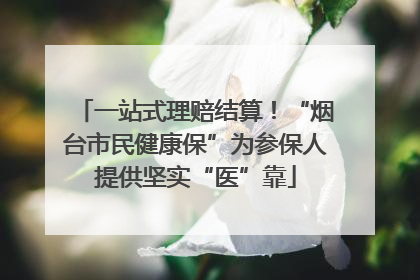 一站式理赔结算！“烟台市民健康保”为参保人提供坚实“医”靠