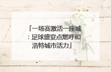 一场赛激活一座城：足球盛宴点燃呼和浩特城市活力