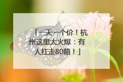 一天一个价！杭州这里太火爆：有人扛走80箱！