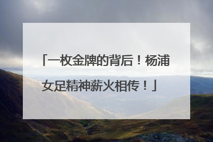 一枚金牌的背后！杨浦女足精神薪火相传！