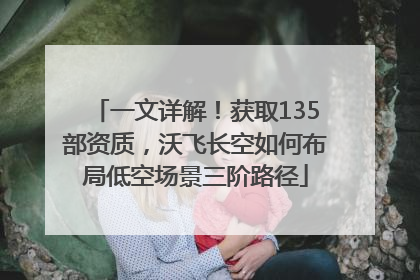 一文详解！获取135部资质，沃飞长空如何布局低空场景三阶路径