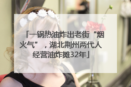 一锅热油炸出老街“烟火气”，湖北荆州两代人经营油炸摊32年