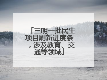 三明一批民生项目刷新进度条，涉及教育、交通等领域