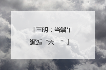三明：当端午邂逅“六一”