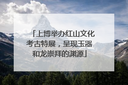 上博举办红山文化考古特展，呈现玉器和龙崇拜的渊源