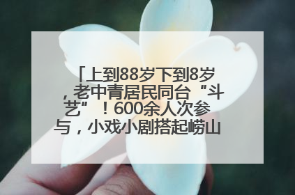 上到88岁下到8岁，老中青居民同台“斗艺”！600余人次参与，小戏小剧搭起崂山群众大舞台