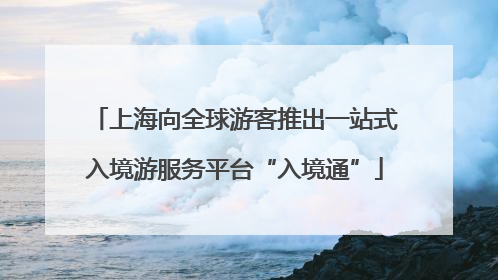 上海向全球游客推出一站式入境游服务平台“入境通”