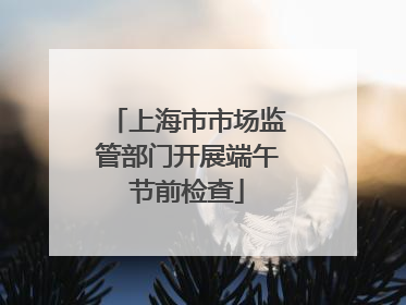 上海市市场监管部门开展端午节前检查