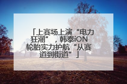 上赛场上演“电力狂潮”，韩泰iON轮胎实力护航“从赛道到街道”