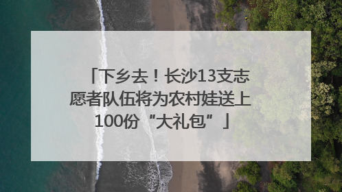 下乡去！长沙13支志愿者队伍将为农村娃送上100份“大礼包”