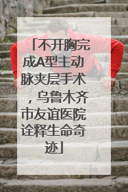 不开胸完成A型主动脉夹层手术，乌鲁木齐市友谊医院诠释生命奇迹