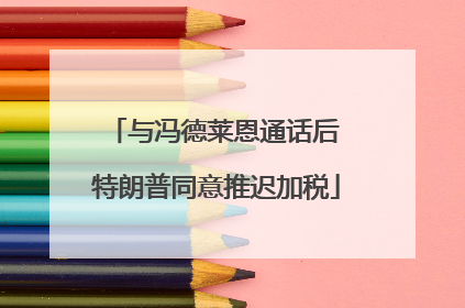 与冯德莱恩通话后 特朗普同意推迟加税