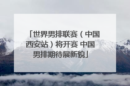 世界男排联赛（中国西安站）将开赛 中国男排期待展新貌
