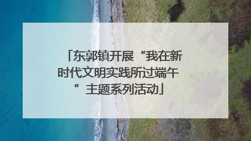 东郭镇开展“我在新时代文明实践所过端午”主题系列活动