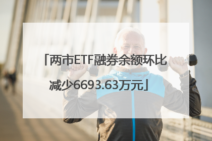 两市ETF融券余额环比减少6693.63万元