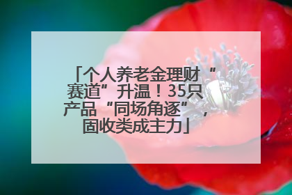 个人养老金理财“赛道”升温！35只产品“同场角逐”，固收类成主力