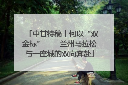 中甘特稿丨何以“双金标”——兰州马拉松与一座城的双向奔赴