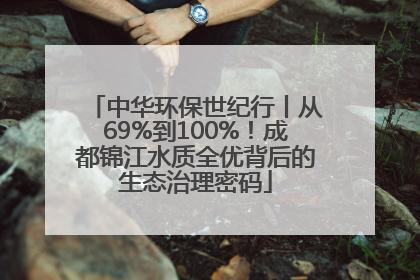 中华环保世纪行丨从69%到100%！成都锦江水质全优背后的生态治理密码