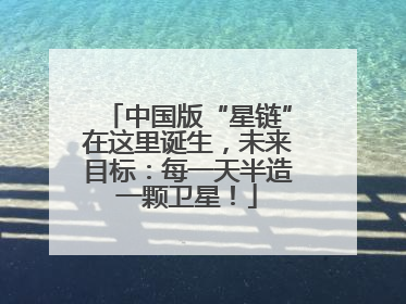 中国版“星链”在这里诞生，未来目标：每一天半造一颗卫星！