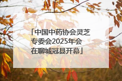 中国中药协会灵芝专委会2025年会在聊城冠县开幕