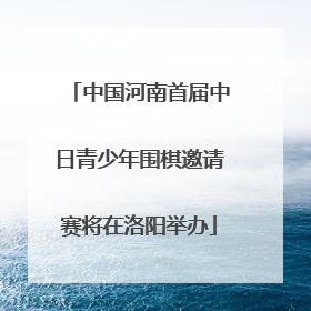 中国河南首届中日青少年围棋邀请赛将在洛阳举办